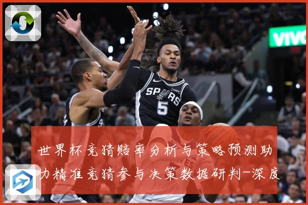 世界杯竞猜赔率分析与策略预测助力精准竞猜参与决策数据研判-深度解析