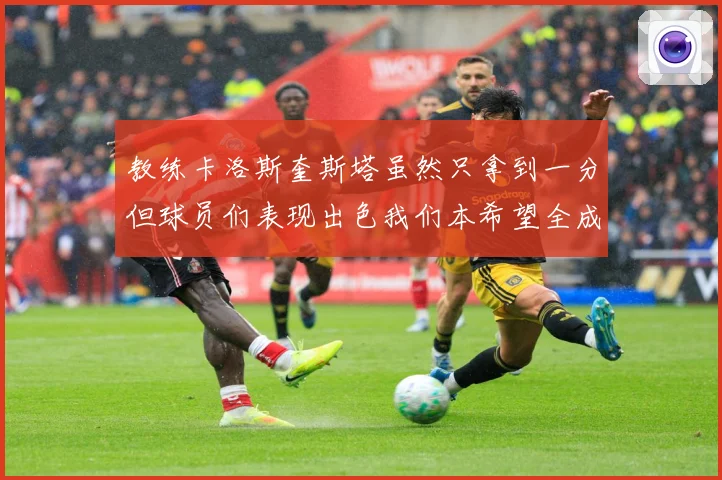 教练卡洛斯奎斯塔虽然只拿到一分但球员们表现出色我们本希望全成长观察-深度解析
