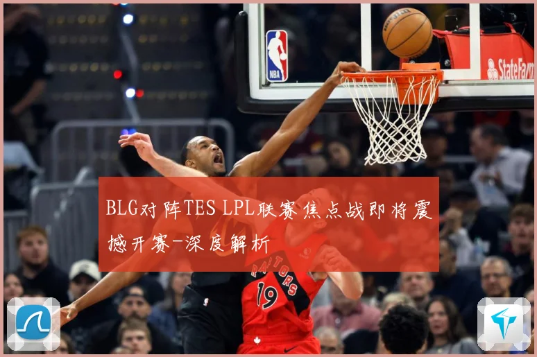 BLG对阵TES LPL联赛焦点战即将震撼开赛-深度解析