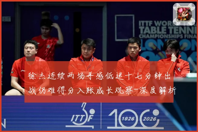 徐杰连续两场手感低迷十七分钟出战仍难得分入账成长观察-深度解析