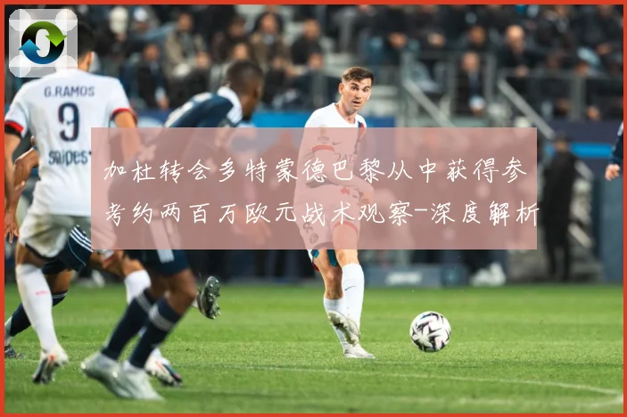 加杜转会多特蒙德巴黎从中获得参考约两百万欧元战术观察-深度解析
