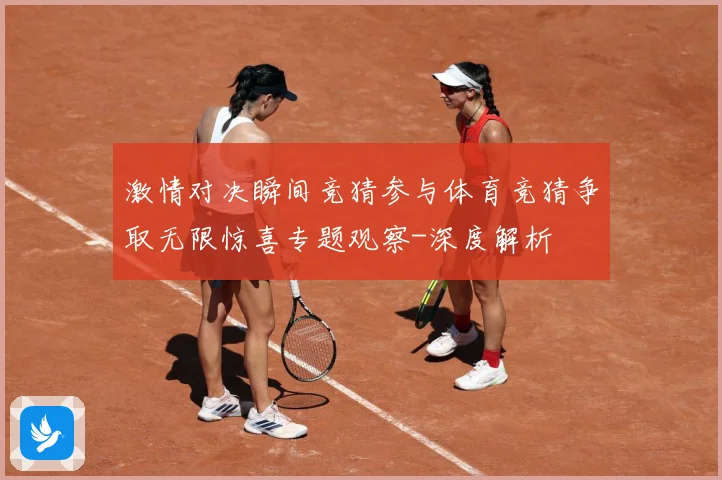 激情对决瞬间竞猜参与体育竞猜争取无限惊喜专题观察-深度解析