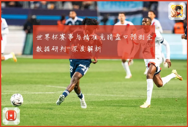 世界杯赛事与精准竞猜盘口预测全数据研判-深度解析