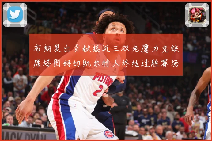 布朗复出贡献接近三双老鹰力克缺席塔图姆的凯尔特人终结连胜赛场复盘-深度解析