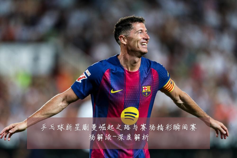 乒乓球新星蒯曼崛起之路与赛场精彩瞬间赛场解读-深度解析