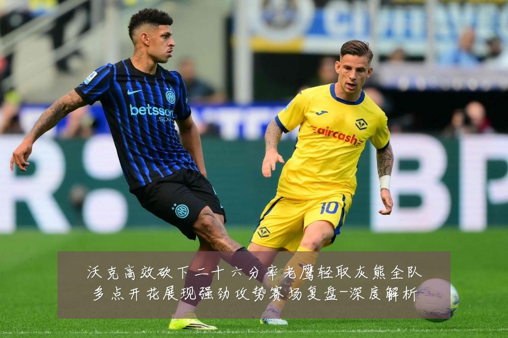 沃克高效砍下二十六分率老鹰轻取灰熊全队多点开花展现强劲攻势赛场复盘-深度解析