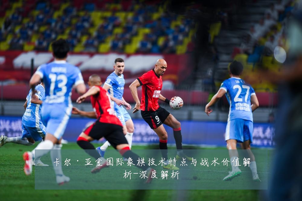 卡尔·亚金国际象棋技术特点与战术价值解析-深度解析