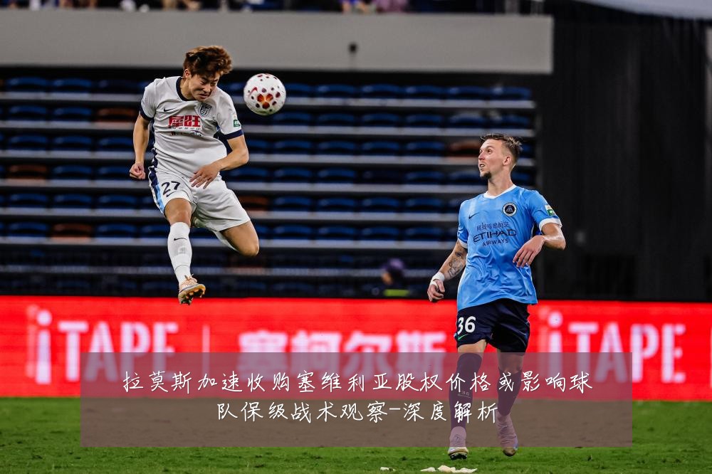 拉莫斯加速收购塞维利亚股权价格或影响球队保级战术观察-深度解析