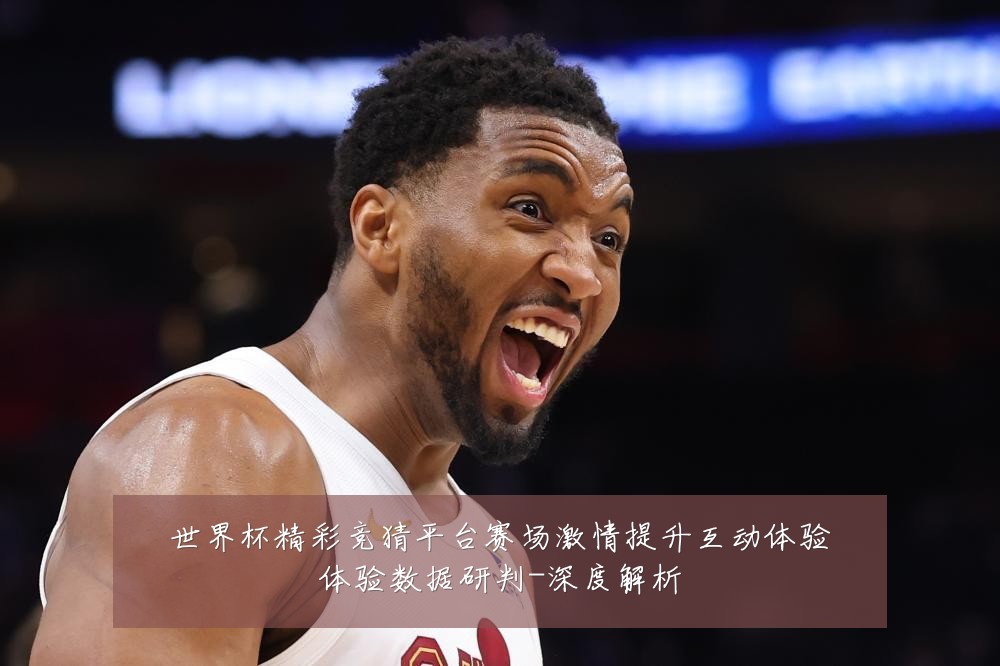 世界杯精彩竞猜平台赛场激情提升互动体验体验数据研判-深度解析