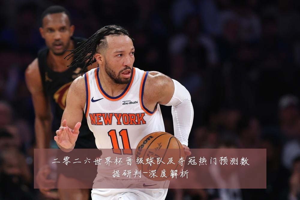 二零二六世界杯晋级球队及夺冠热门预测数据研判-深度解析