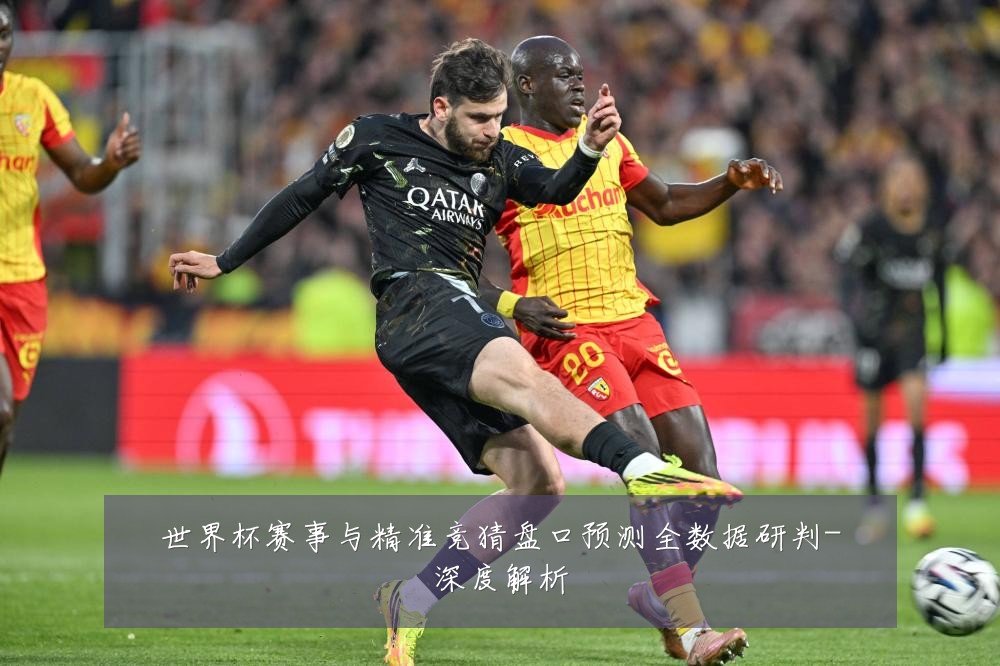 世界杯赛事与精准竞猜盘口预测全数据研判-深度解析
