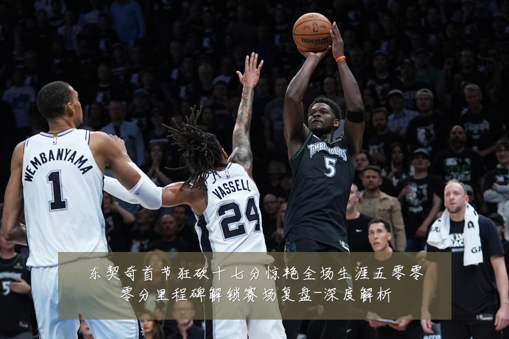 东契奇首节狂砍十七分惊艳全场生涯五零零零分里程碑解锁赛场复盘-深度解析