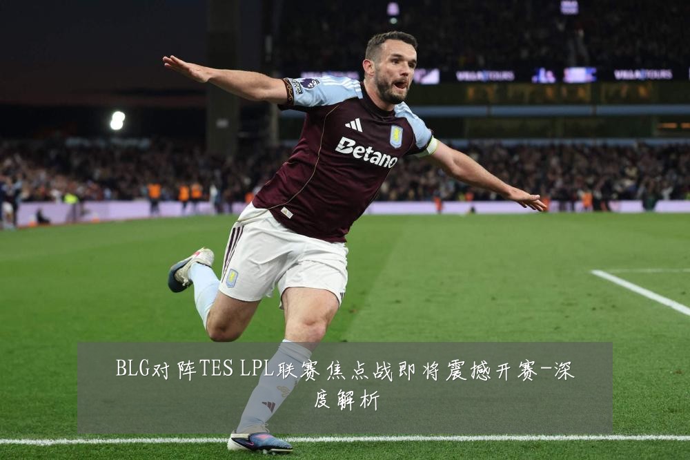 BLG对阵TES LPL联赛焦点战即将震撼开赛-深度解析