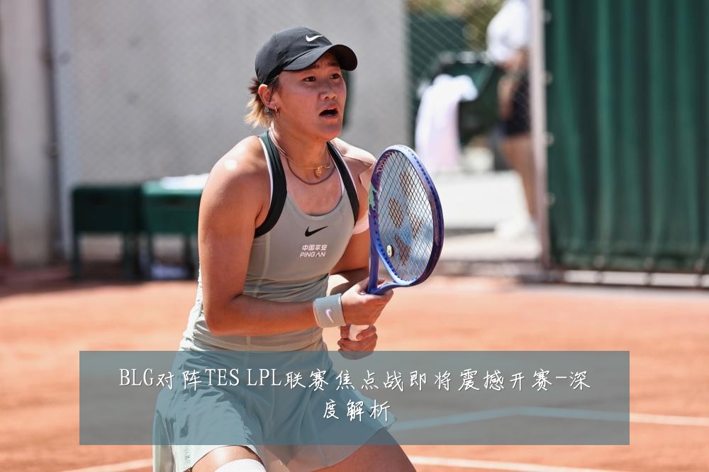 BLG对阵TES LPL联赛焦点战即将震撼开赛-深度解析