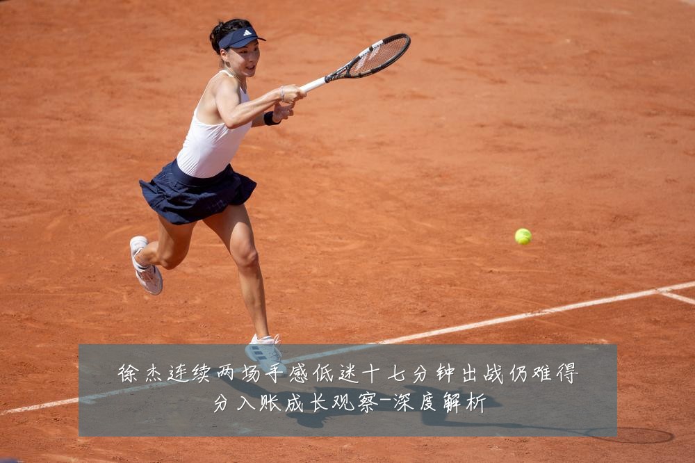 徐杰连续两场手感低迷十七分钟出战仍难得分入账成长观察-深度解析