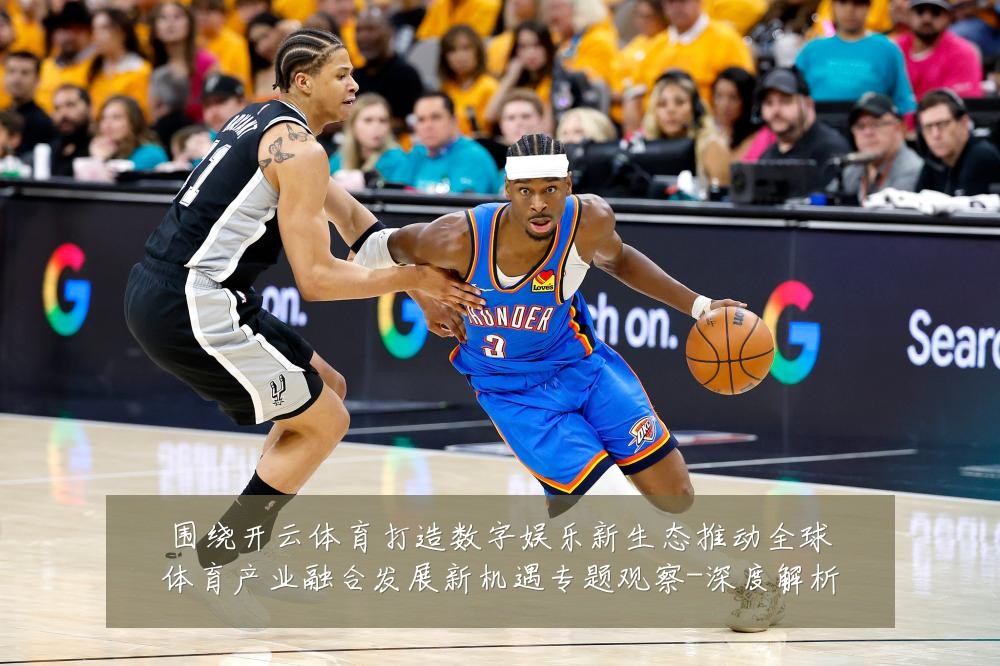 围绕开云体育打造数字娱乐新生态推动全球体育产业融合发展新机遇专题观察-深度解析